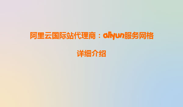 阿里云国际站代理商：aliyun服务网格详细介绍