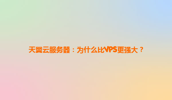 天翼云服务器：为什么比VPS更强大？