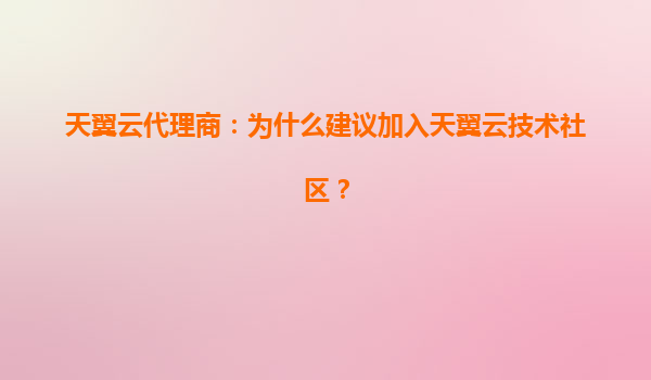 天翼云代理商：为什么建议加入天翼云技术社区？