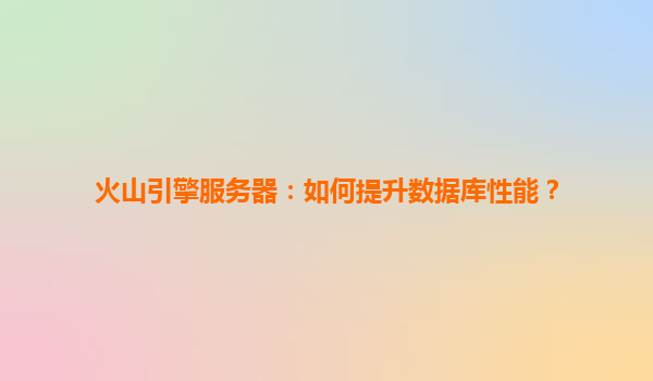 火山引擎服务器：如何提升数据库性能？