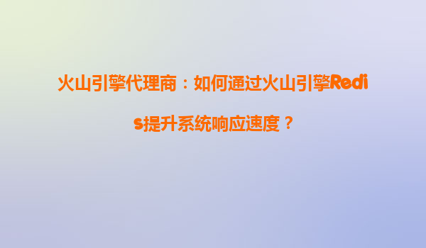 火山引擎代理商：如何通过火山引擎Redis提升系统响应速度？