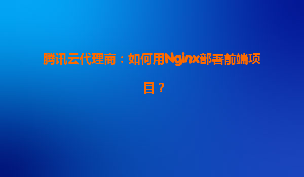 腾讯云代理商：如何用Nginx部署前端项目？
