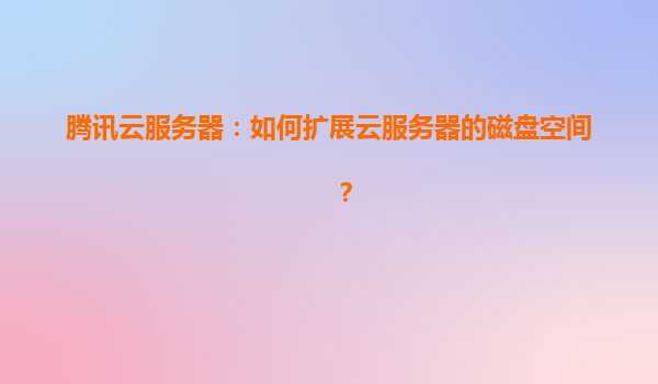 腾讯云服务器：如何扩展云服务器的磁盘空间？