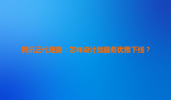 腾讯云代理商：怎样设计微服务优雅下线？