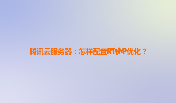 腾讯云服务器：怎样配置RTMP优化？