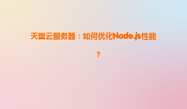 天翼云服务器：如何优化Node.js性能？