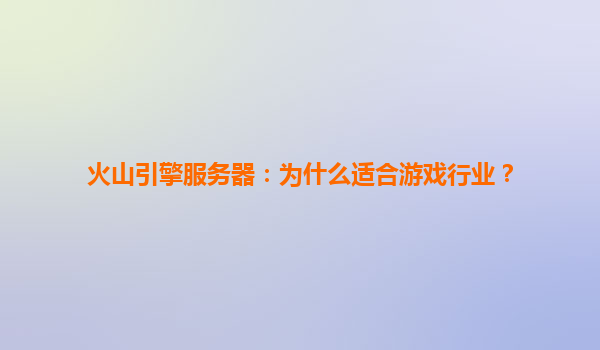 火山引擎服务器：为什么适合游戏行业？