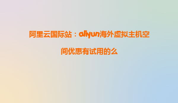 阿里云国际站：aliyun海外虚拟主机空间优惠有试用的么