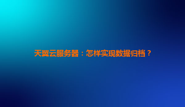 天翼云服务器：怎样实现数据归档？