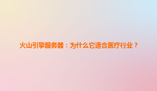 火山引擎服务器：为什么它适合医疗行业？
