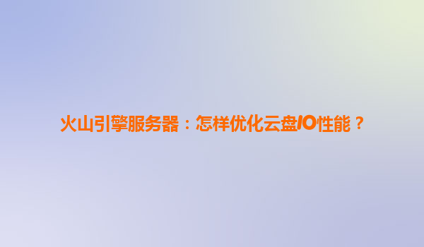 火山引擎服务器：怎样优化云盘IO性能？