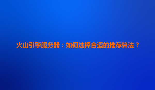 火山引擎服务器：如何选择合适的推荐算法？