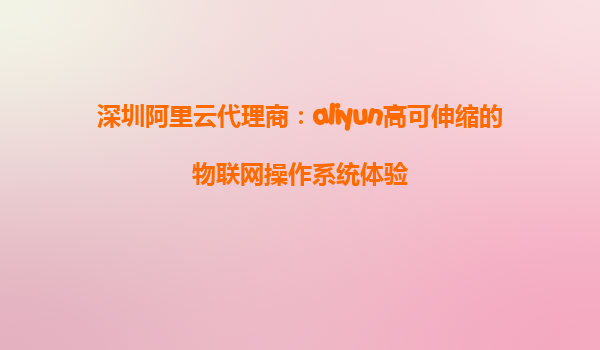 深圳阿里云代理商：aliyun高可伸缩的物联网操作系统体验