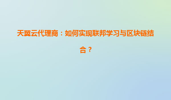 天翼云代理商：如何实现联邦学习与区块链结合？