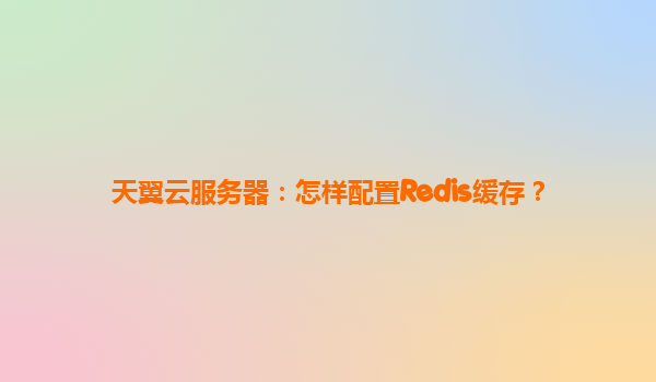 天翼云服务器：怎样配置Redis缓存？