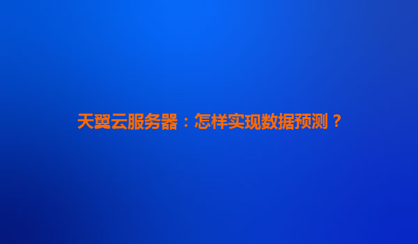 天翼云服务器：怎样实现数据预测？