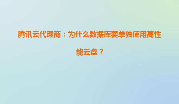 腾讯云代理商：为什么数据库要单独使用高性能云盘？