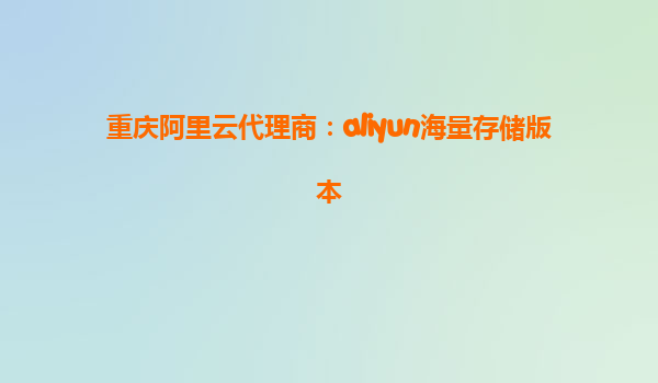 重庆阿里云代理商：aliyun海量存储版本