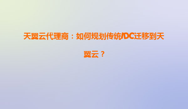 天翼云代理商：如何规划传统IDC迁移到天翼云？