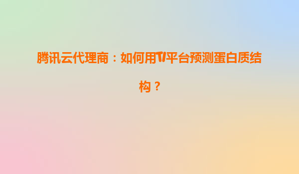 腾讯云代理商：如何用TI平台预测蛋白质结构？