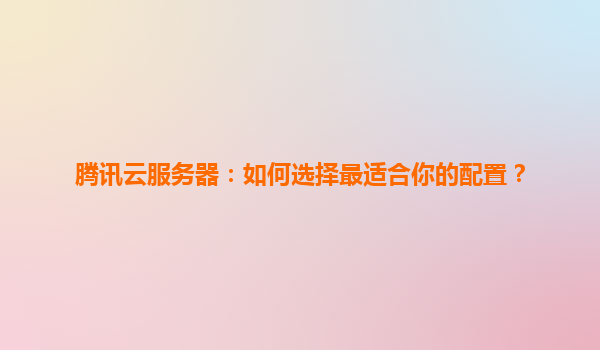 腾讯云服务器：如何选择最适合你的配置？