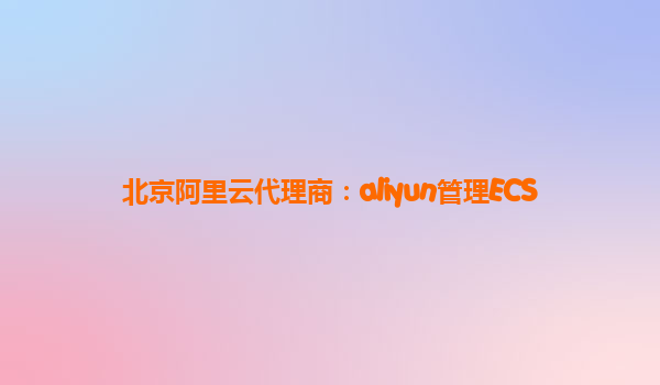 北京阿里云代理商：aliyun管理ECS