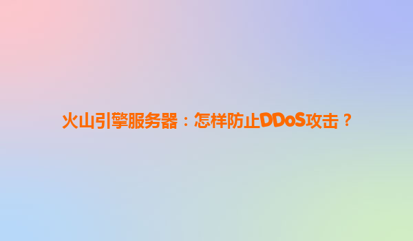 火山引擎服务器：怎样防止DDoS攻击？