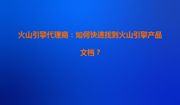 火山引擎代理商：如何快速找到火山引擎产品文档？