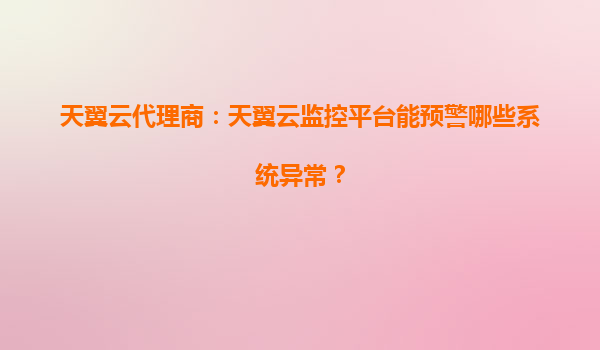 天翼云代理商：天翼云监控平台能预警哪些系统异常？