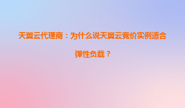 天翼云代理商：为什么说天翼云竞价实例适合弹性负载？