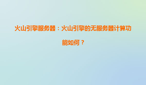火山引擎服务器：火山引擎的无服务器计算功能如何？