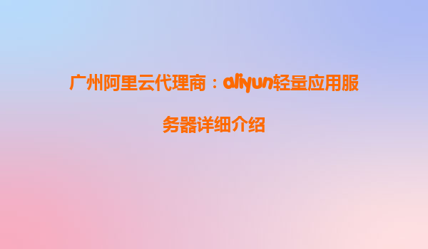 广州阿里云代理商：aliyun轻量应用服务器详细介绍