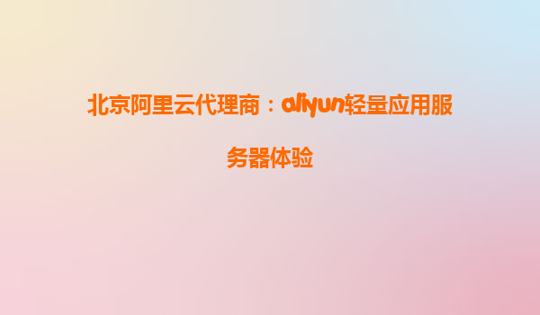 北京阿里云代理商：aliyun轻量应用服务器体验