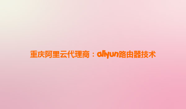 重庆阿里云代理商：aliyun路由器技术