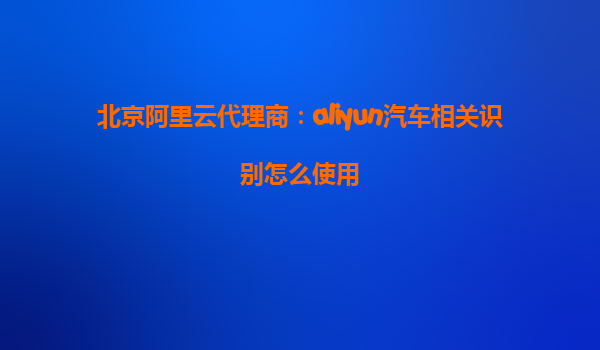 北京阿里云代理商：aliyun汽车相关识别怎么使用