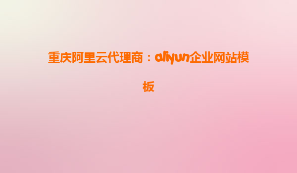重庆阿里云代理商：aliyun企业网站模板