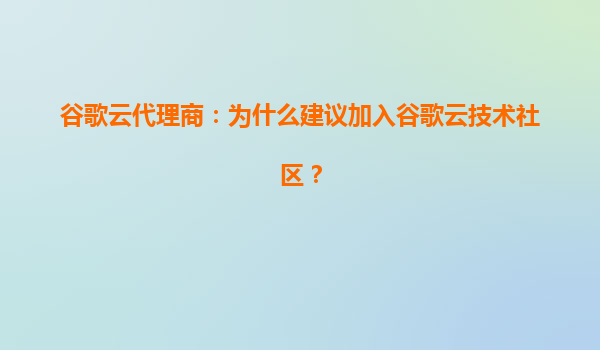 谷歌云代理商：为什么建议加入谷歌云技术社区？