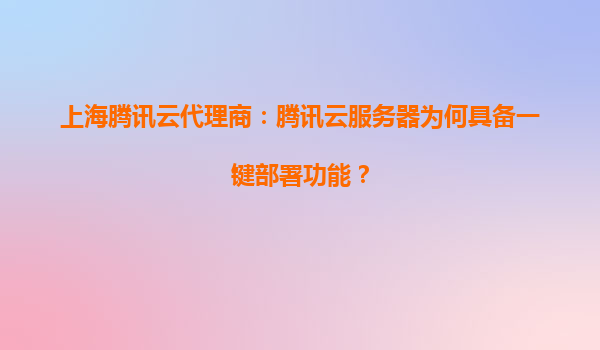 上海腾讯云代理商：腾讯云服务器为何具备一键部署功能？