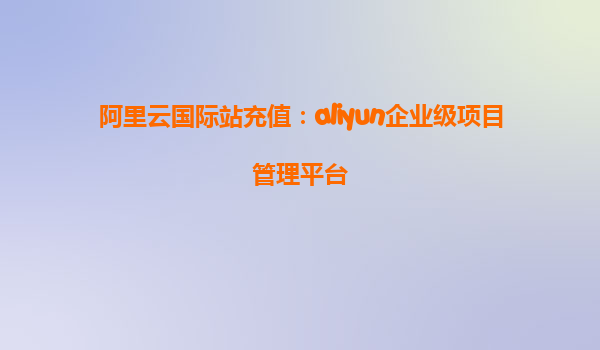 阿里云国际站充值：aliyun企业级项目管理平台