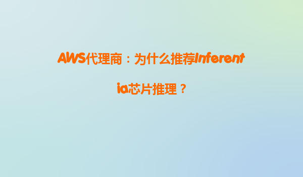 AWS代理商：为什么推荐Inferentia芯片推理？
