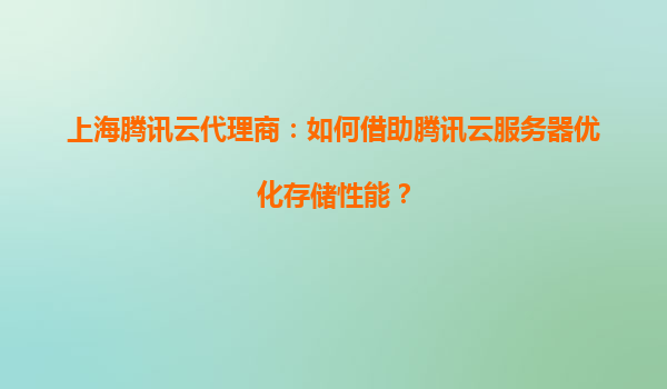 上海腾讯云代理商：如何借助腾讯云服务器优化存储性能？