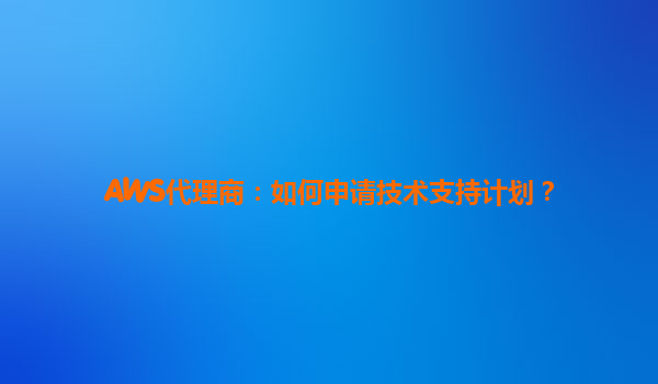 AWS代理商：如何申请技术支持计划？