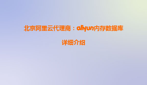 北京阿里云代理商：aliyun内存数据库详细介绍