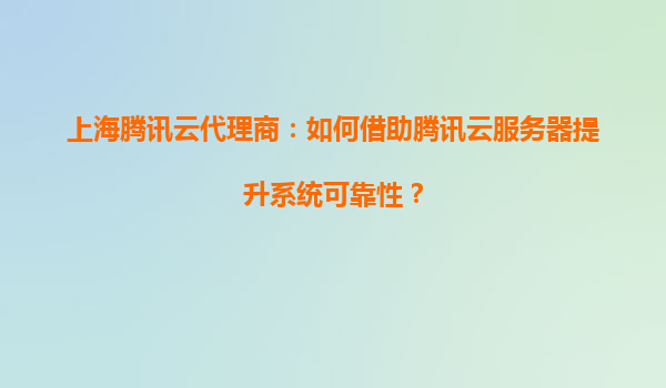 上海腾讯云代理商：如何借助腾讯云服务器提升系统可靠性？