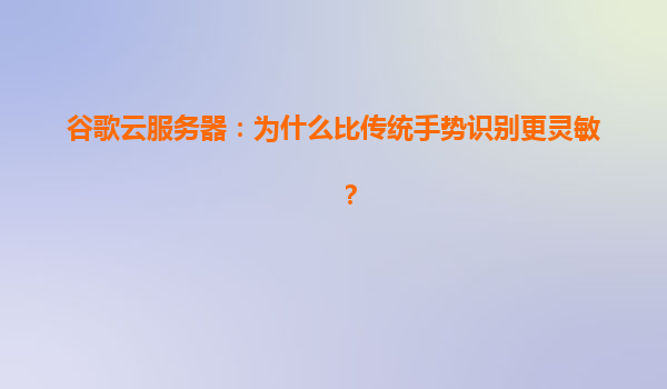 谷歌云服务器：为什么比传统手势识别更灵敏？