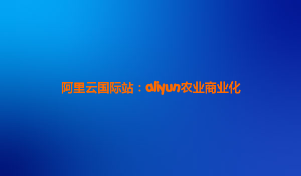 阿里云国际站：aliyun农业商业化