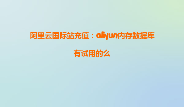 阿里云国际站充值：aliyun内存数据库有试用的么