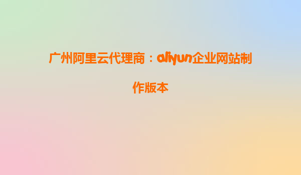 广州阿里云代理商：aliyun企业网站制作版本