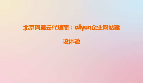 北京阿里云代理商：aliyun企业网站建设体验