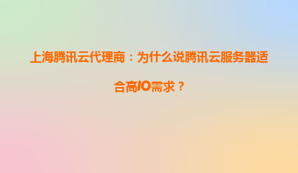 上海腾讯云代理商：为什么说腾讯云服务器适合高IO需求？